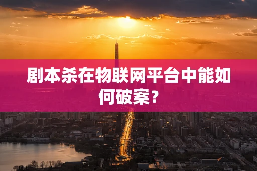 剧本杀在物联网平台中能如何破案？