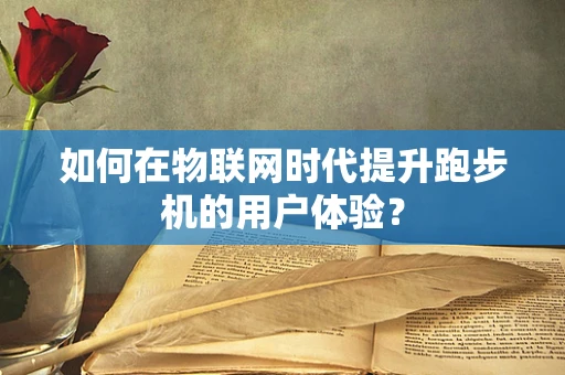 如何在物联网时代提升跑步机的用户体验？