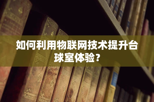 如何利用物联网技术提升台球室体验？