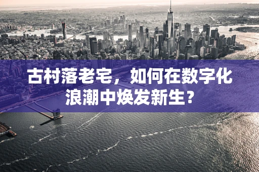 古村落老宅，如何在数字化浪潮中焕发新生？