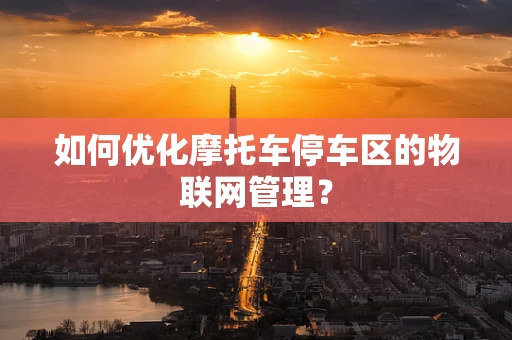 如何优化摩托车停车区的物联网管理？