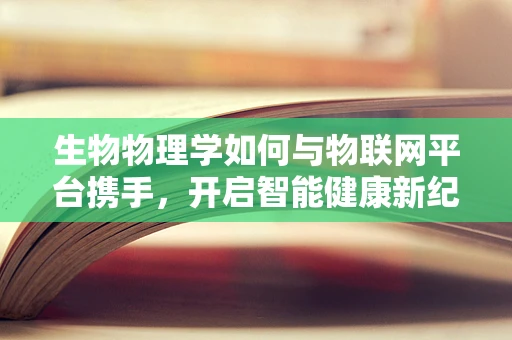 生物物理学如何与物联网平台携手，开启智能健康新纪元？