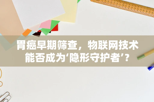 胃癌早期筛查，物联网技术能否成为‘隐形守护者’？