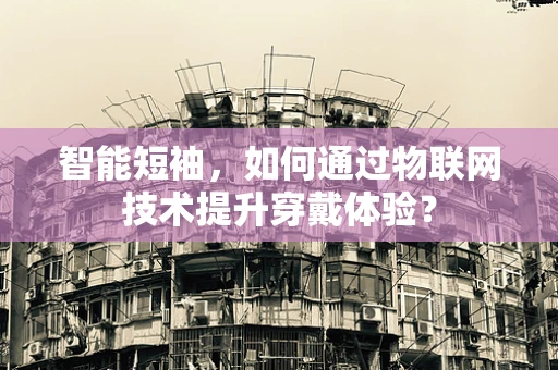 智能短袖，如何通过物联网技术提升穿戴体验？