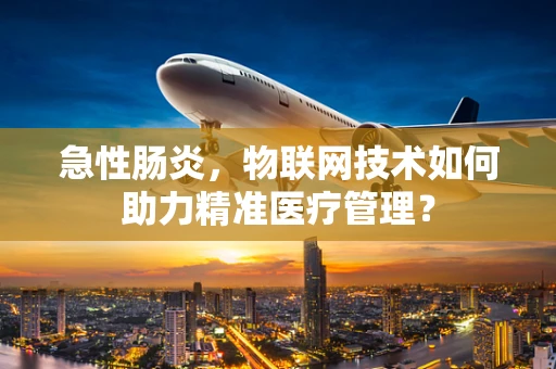 急性肠炎，物联网技术如何助力精准医疗管理？