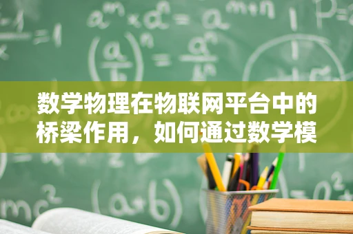 数学物理在物联网平台中的桥梁作用，如何通过数学模型优化物联网设备性能？
