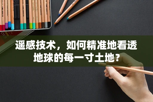 遥感技术，如何精准地看透地球的每一寸土地？