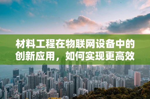 材料工程在物联网设备中的创新应用，如何实现更高效的能量转换与存储？