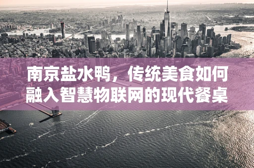 南京盐水鸭，传统美食如何融入智慧物联网的现代餐桌？