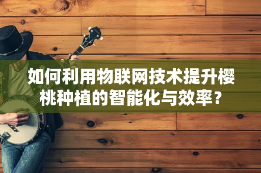 如何利用物联网技术提升樱桃种植的智能化与效率？