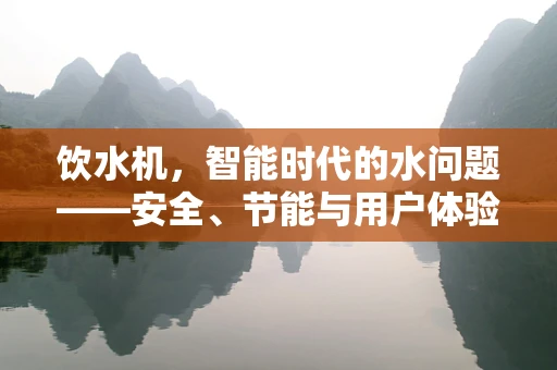 饮水机，智能时代的水问题——安全、节能与用户体验的平衡点在哪里？