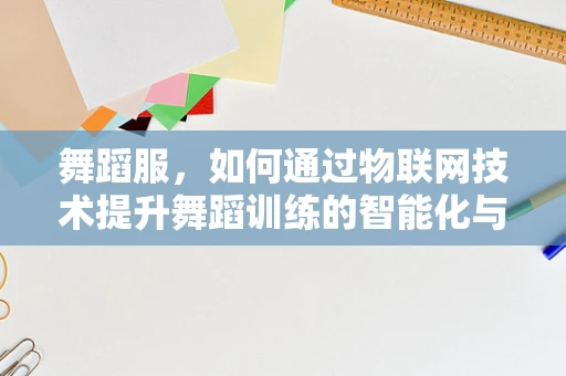 舞蹈服，如何通过物联网技术提升舞蹈训练的智能化与个性化？