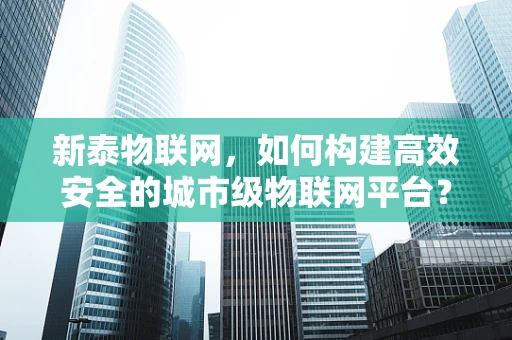 新泰物联网，如何构建高效安全的城市级物联网平台？