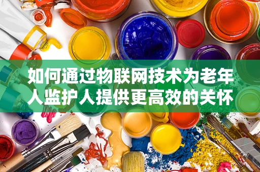如何通过物联网技术为老年人监护人提供更高效的关怀？