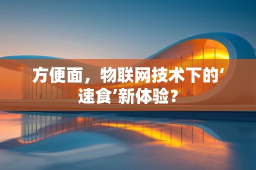 方便面，物联网技术下的‘速食’新体验？