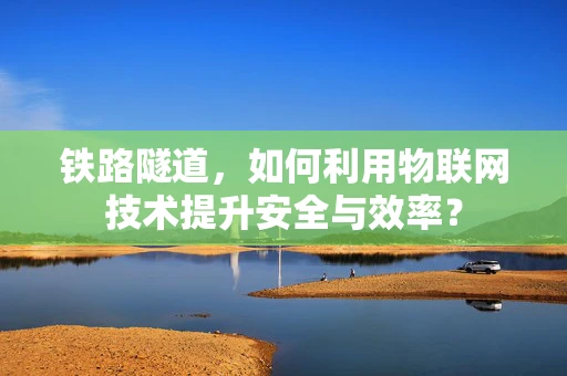 铁路隧道，如何利用物联网技术提升安全与效率？