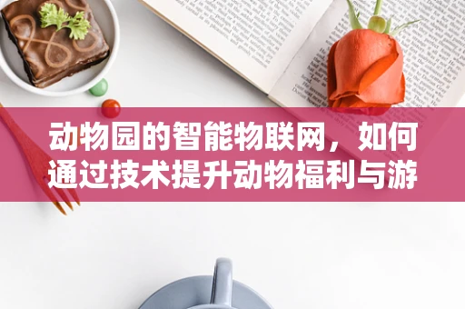 动物园的智能物联网，如何通过技术提升动物福利与游客体验？