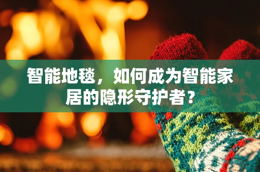 智能地毯，如何成为智能家居的隐形守护者？
