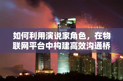 如何利用演说家角色，在物联网平台中构建高效沟通桥梁？