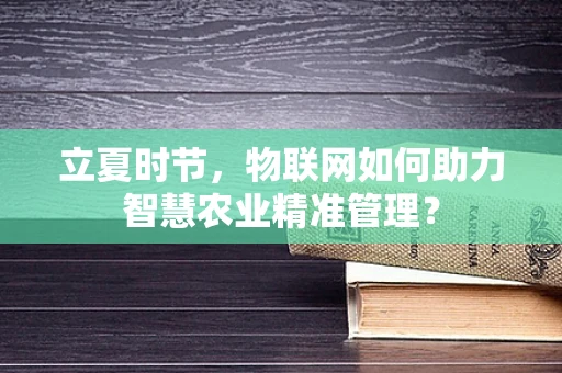立夏时节，物联网如何助力智慧农业精准管理？
