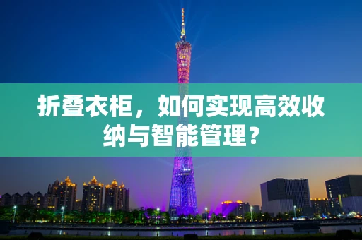 折叠衣柜，如何实现高效收纳与智能管理？
