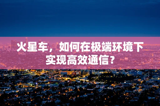 火星车，如何在极端环境下实现高效通信？