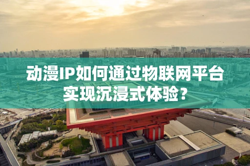 动漫IP如何通过物联网平台实现沉浸式体验？