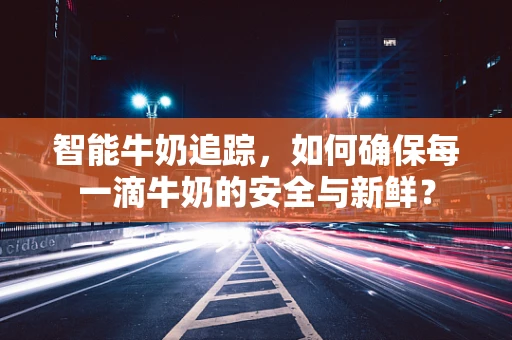 智能牛奶追踪，如何确保每一滴牛奶的安全与新鲜？