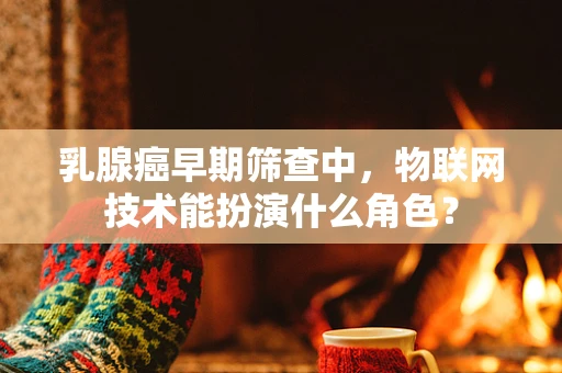 乳腺癌早期筛查中，物联网技术能扮演什么角色？