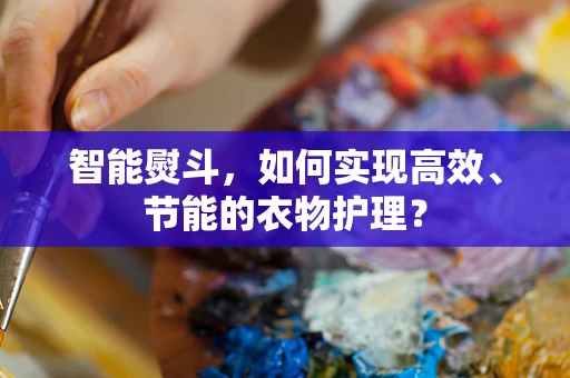智能熨斗，如何实现高效、节能的衣物护理？
