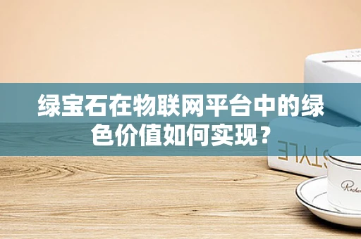 绿宝石在物联网平台中的绿色价值如何实现？