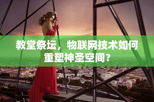 教堂祭坛，物联网技术如何重塑神圣空间？