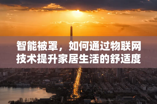智能被罩，如何通过物联网技术提升家居生活的舒适度？