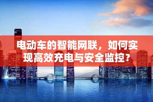 电动车的智能网联，如何实现高效充电与安全监控？