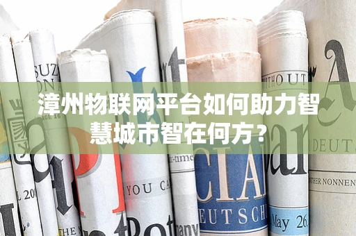 漳州物联网平台如何助力智慧城市智在何方？