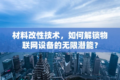 材料改性技术，如何解锁物联网设备的无限潜能？
