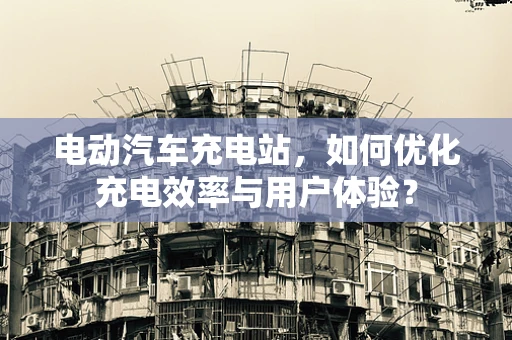 电动汽车充电站，如何优化充电效率与用户体验？